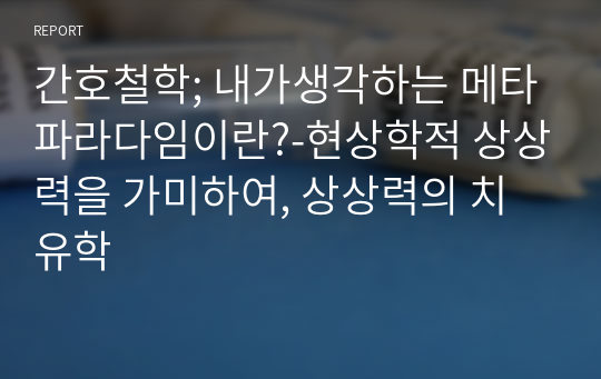 간호철학; 내가생각하는 메타파라다임이란?-현상학적 상상력을 가미하여, 상상력의 치유학