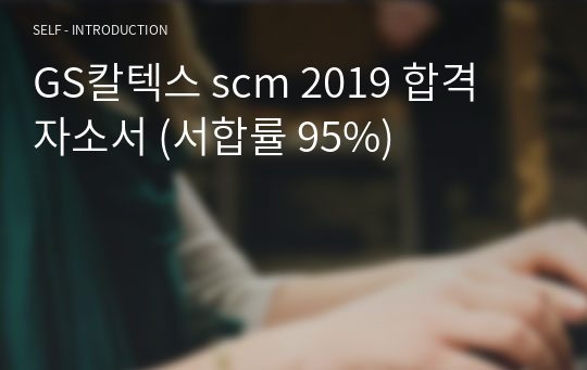 GS칼텍스 scm 2019 합격 자소서 (서합률 95%)