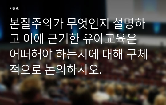 교육철학및교육사B형 ) 본질주의 설명 근거한 유아교육은 어떠해야 하는지에 대해 구체적으로 논의하시오.