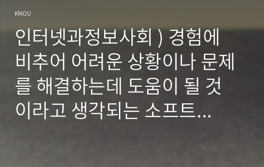 인터넷과정보사회 ) 경험에 비추어 어려운 상황이나 문제를 해결하는데 도움이 될 것이라고 생각되는 소프트웨어를 상상해보고 다음의 관점에 따라 1000자 이내로 기술하시오