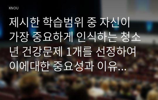 제시한 학습범위 중 자신이 가장 중요하게 인식하는 청소년 건강문제 1개를 선정하여 이에대한 중요성과 이유를 설명하시오.