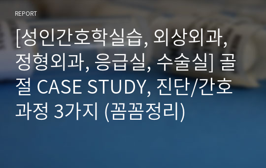 [성인간호학실습, 외상외과, 정형외과, 응급실, 수술실] 골절 CASE STUDY, 진단/간호과정 3가지 (꼼꼼정리)