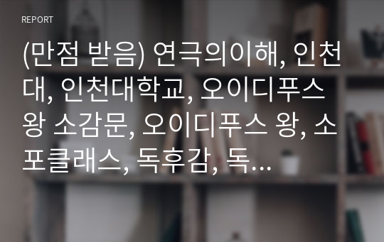 (만점 받음) 연극의이해, 인천대, 인천대학교, 오이디푸스왕 소감문, 오이디푸스 왕, 소포클래스, 독후감, 독서감상문, 레포트,과제