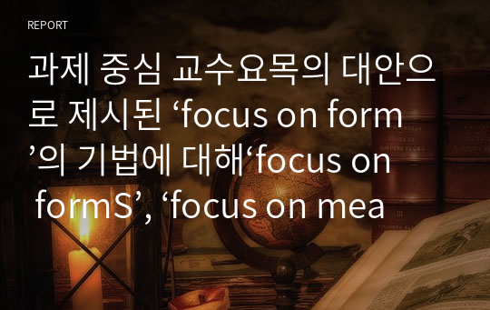 과제 중심 교수요목의 대안으로 제시된 ‘focus on form’의 기법에 대해‘focus on formS’, ‘focus on meaning’과 비교하여 구체적인 예를 바탕으로 설명하시오.