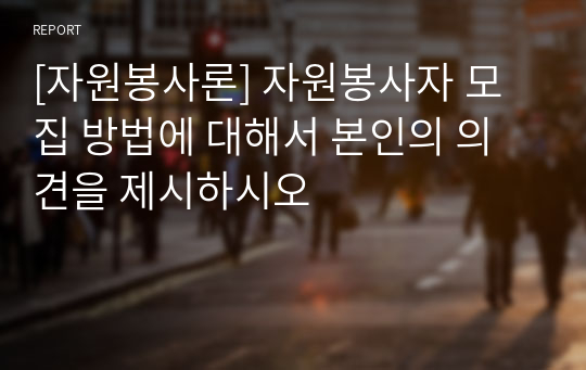 [자원봉사론] 자원봉사자 모집 방법에 대해서 본인의 의견을 제시하시오