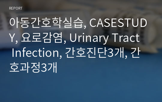 아동간호학실습, CASESTUDY, 요로감염, Urinary Tract Infection, 간호진단3개, 간호과정3개