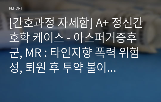 [간호과정 자세함] A+ 정신간호학 케이스 - 아스퍼거증후군, MR : 타인지향 폭력 위험성, 퇴원 후 투약 불이행 위험, 불안과 관련된 비효율적 대응, 가족의 지지결여와 관련된 절망감