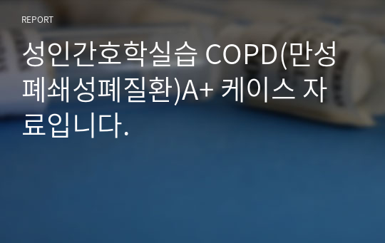 성인간호학실습 COPD(만성폐쇄성폐질환)A+ 케이스 자료입니다.