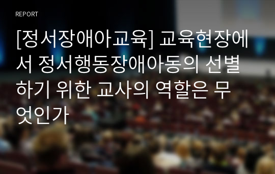 [정서장애아교육] 교육현장에서 정서행동장애아동의 선별하기 위한 교사의 역할은 무엇인가