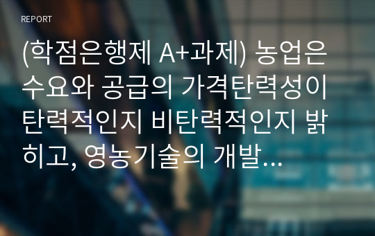 (학점은행제 A+과제) 농업은 수요와 공급의 가격탄력성이 탄력적인지 비탄력적인지 밝히고, 영농기술의 개발이라는 농업의 입장에서 좋은 소식이 농부들에게도 좋은 소식이 될 수 있는지 설명해봅시다.