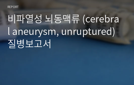 비파열성 뇌동맥류 (cerebral aneurysm, unruptured) 질병보고서