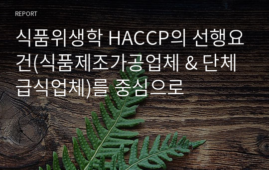 식품위생학 HACCP의 선행요건(식품제조가공업체 &amp; 단체급식업체)를 중심으로