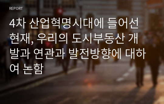 4차 산업혁명시대에 들어선 현재, 우리의 도시부동산 개발과 발전방향에 대하여 논함