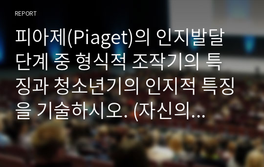 피아제(Piaget)의 인지발달단계 중 형식적 조작기의 특징과 청소년기의 인지적 특징을 기술하시오. (자신의 경험이나 주변에서의 간접경험을 토대로 작성하기)