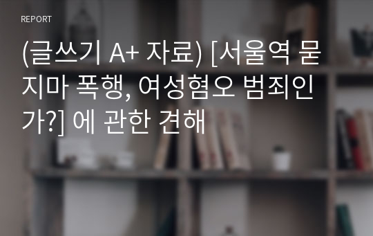 (글쓰기 A+ 자료) [서울역 묻지마 폭행, 여성혐오 범죄인가?] 에 관한 견해