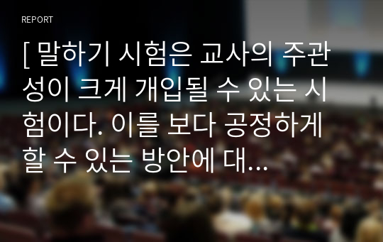 [ 말하기 시험은 교사의 주관성이 크게 개입될 수 있는 시험이다. 이를 보다 공정하게 할 수 있는 방안에 대해 논하시오. ]