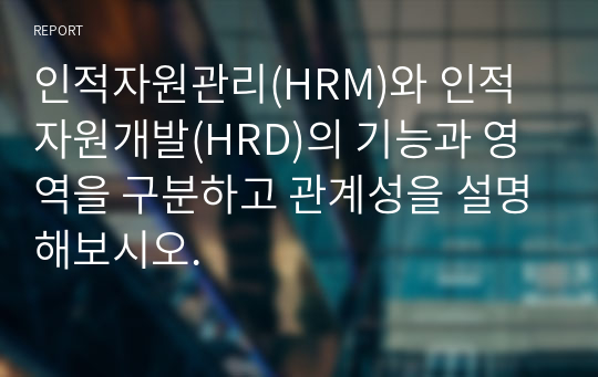 인적자원관리(HRM)와 인적자원개발(HRD)의 기능과 영역을 구분하고 관계성을 설명해보시오.