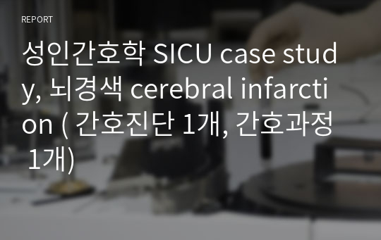 성인간호학 SICU case study, 뇌경색 cerebral infarction ( 간호진단 1개, 간호과정 1개)