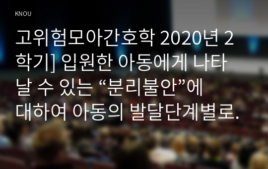 고위험모아간호학 2020년 2학기] 입원한 아동에게 나타날 수 있는 “분리불안”에 대하여 아동의 발달단계별로 설명 고위험모아간호학 아동의 정서적 요구를 충족시키는 데 도움이 되는 간호중재 중환자실 간호사가 갖추어야 할 능력, 태도 및 역할 아동 호스피스와 성인 호스피스의 다른 점