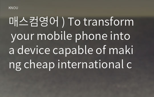 매스컴영어 ) To transform your mobile phone into a device capable of making cheap international calls, you need to consider a few things. Ideally, you have a smartphone that can acce