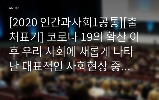 [2020 인간과사회1공통][출처표기] 코로나 19의 확산 이후 우리 사회에 새롭게 나타난 대표적인 사회현상 중 하나를 골라 왜 그런 현상이 나타났으며 앞으로 어떻게 변화해 갈지 분석해 보시오.