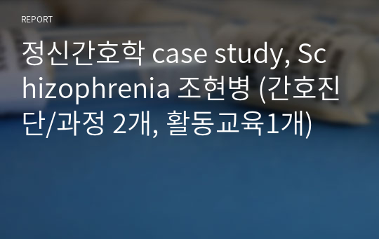 정신간호학 case study, Schizophrenia 조현병 (간호진단/과정 2개, 활동교육1개)