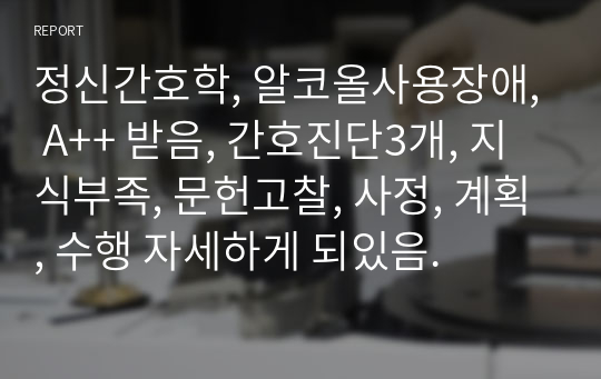 정신간호학, 알코올사용장애, A++ 받음, 간호진단3개, 지식부족, 문헌고찰, 사정, 계획, 수행 자세하게 되있음.