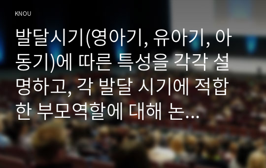 발달시기(영아기, 유아기, 아동기)에 따른 특성을 각각 설명하고, 각 발달 시기에 적합한 부모역할에 대해 논하시오.