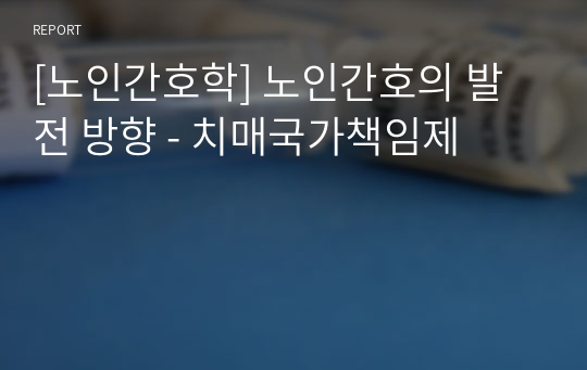 [노인간호학] 노인간호의 발전 방향 - 치매국가책임제