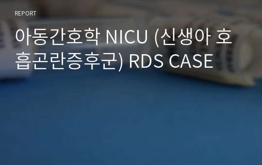 아동간호학 NICU (신생아 호흡곤란증후군) RDS CASE