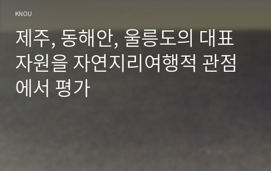 제주, 동해안, 울릉도의 대표자원을 자연지리여행적 관점에서 평가