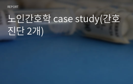 노인간호학 case study(간호진단 2개)