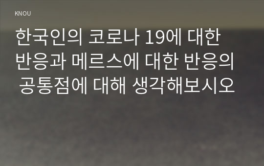 한국인의 코로나 19에 대한 반응과 메르스에 대한 반응의 공통점에 대해 생각해보시오