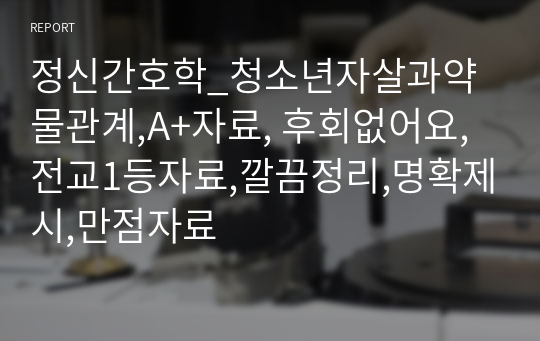 정신간호학_청소년자살과약물관계,A+자료, 후회없어요, 전교1등자료,깔끔정리,명확제시,만점자료