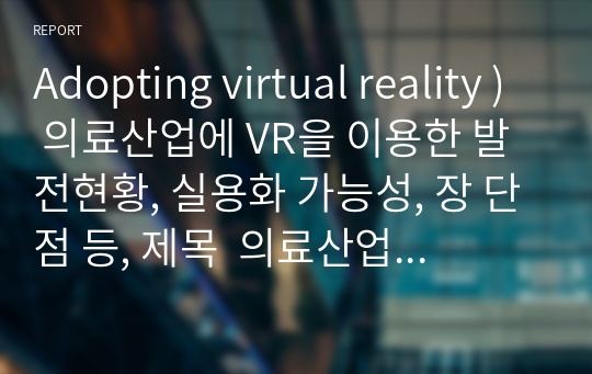 Adopting virtual reality ) 의료산업에 VR을 이용한 발전현황, 실용화 가능성, 장 단점 등, 제목  의료산업과 VR