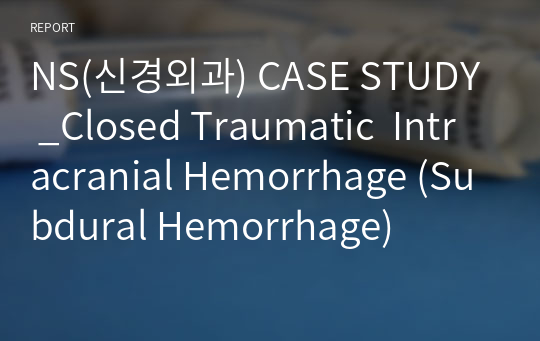 NS(신경외과) CASE STUDY _Closed Traumatic  Intracranial Hemorrhage (Subdural Hemorrhage)