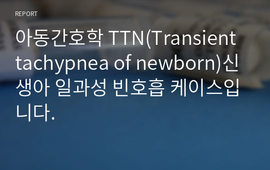 아동간호학 TTN(Transient tachypnea of newborn)신생아 일과성 빈호흡 케이스입니다.