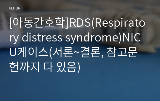 [아동간호학]RDS(Respiratory distress syndrome)NICU케이스(서론~결론, 참고문헌까지 다 있음)