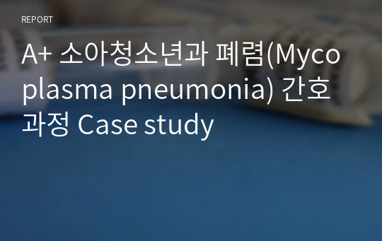 A+ 소아청소년과 폐렴(Mycoplasma pneumonia) 간호과정 Case study