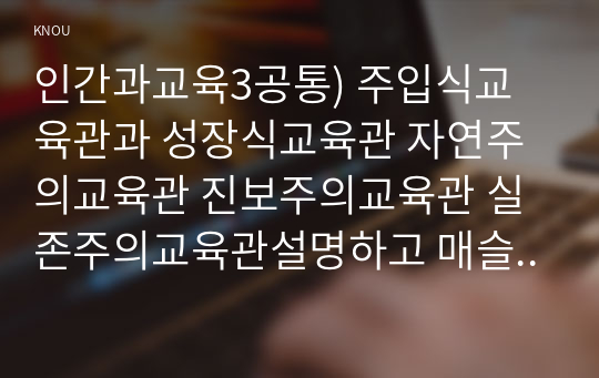 인간과교육3공통) 주입식교육관과 성장식교육관 자연주의교육관 진보주의교육관 실존주의교육관설명하고 매슬로우(Maslow)의 욕구위계이론 교육적시사점 논하시오0k