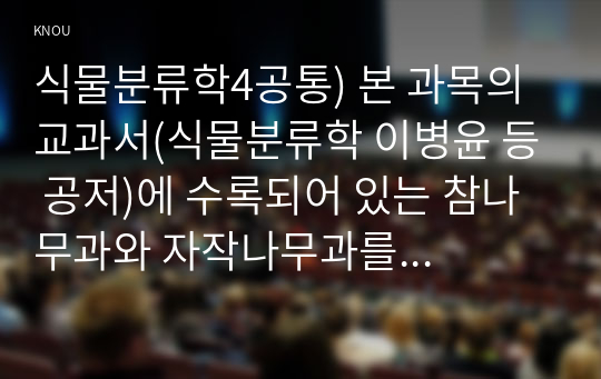 식물분류학4공통) 본 과목의 교과서(식물분류학 이병윤 등 공저)에 수록되어 있는 참나무과와 자작나무과를 설명하고 각각 속 종 수준까지 특징을 자세히 작성한다0k