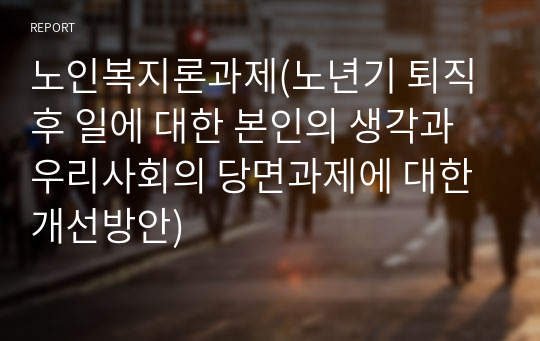 노인복지론과제(노년기 퇴직 후 일에 대한 본인의 생각과 우리사회의 당면과제에 대한 개선방안)