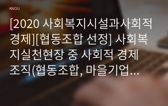 [2020 사회복지시설과사회적경제][협동조합 선정] 사회복지실천현장 중 사회적 경제 조직(협동조합, 마을기업, 사회적기업 등) 기관을 한 곳 선정하여 다음을 작성하시오. 1)기관 소개, 기관 선택 이유, 사회적 경제 조직으로서 기관의 실천과 특징 2)향후 사회적 경제 조직 운영 및 참여에 관심이 있는 경우는 본인의 계획을 작성하고, 그렇지 않은 경우 사회적