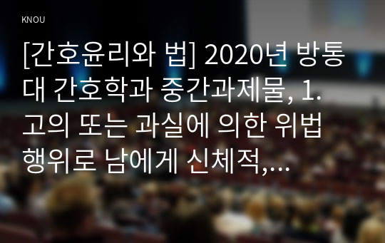 [간호윤리와 법] 2020년 방통대 간호학과 중간과제물, 1. 고의 또는 과실에 의한 위법행위로 남에게 신체적, 정신적, 재산적 손해를 입힌 경우 외 7번 까지