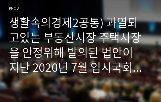 생활속의경제2공통) 과열되고있는 부동산시장 주택시장을 안정위해 발의된 법안이 지난 2020년 7월 임시국회 통과되었습니다 소문항 모두 작성해 보세요0k