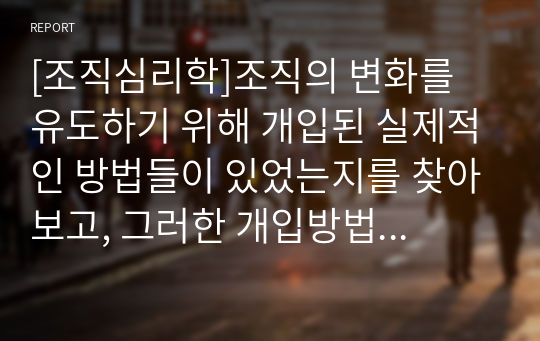 [조직심리학]조직의 변화를 유도하기 위해 개입된 실제적인 방법들이 있었는지를 찾아보고, 그러한 개입방법들이 조직의 성공을 이끌었던 사례에 대해서 설명해 보자.