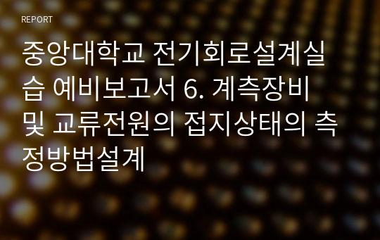 중앙대학교 전기회로설계실습 예비보고서 6. 계측장비 및 교류전원의 접지상태의 측정방법설계