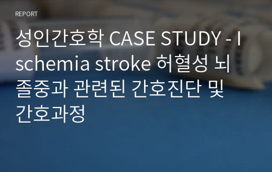성인간호학 CASE STUDY - Ischemia stroke 허혈성 뇌졸중과 관련된 간호진단 및 간호과정