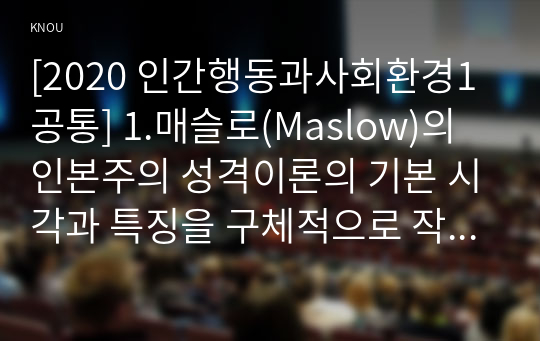 [2020 인간행동과사회환경1공통] 1.매슬로(Maslow)의 인본주의 성격이론의 기본 시각과 특징을 구체적으로 작성하세요. 2.매슬로(Maslow)의 욕구단계론(needs hierarchy)과 다섯 가지 욕구의 특징과 사례를 구체적으로 작성하세요. 3.매슬로(Maslow)가 제시한 다섯 가지 욕구를 기반으로, 자신이 가지고 있는 다양한 욕구를 구체적으로