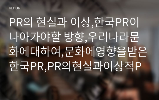 PR의 현실과 이상,한국PR이 나아가야할 방향,우리나라문화에대하여,문화에영향을받은한국PR,PR의현실과이상적PR